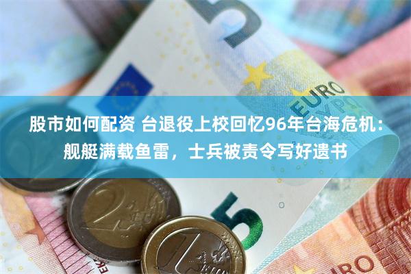 股市如何配资 台退役上校回忆96年台海危机：舰艇满载鱼雷，士兵被责令写好遗书